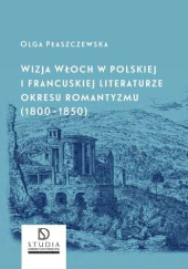 Okładka książki Wizja Włoch w polskiej i francuskiej literaturze okresu romantyzmu (1800-1850) Olga Płaszczewska