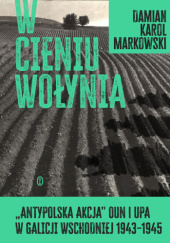 Okładka książki W cieniu Wołynia. Antypolska akcja OUN i UPA w Galicji Wschodniej 1943–1945 Damian K. Markowski