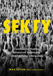 Okładka książki Sekty. Uwodziciele tłumów, fanatyczni wyznawcy i mechanizmy manipulacji Kevin Conley, Max Cutler