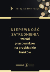 Okładka książki Niepewność zatrudnienia wśród pracowników na przykładzie banków Jerzy Kaźmierczyk
