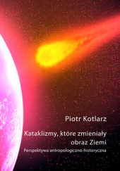 Okładka książki Katalizmy, które zmieniały obraz Ziemi Piotr Kotlarz