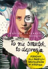 Okładka książki To nie smutek, to depresja. Poradnik dla rodziców nastolatków w kryzysie Monika Kotlarek