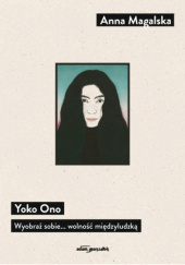 Okładka książki Yoko Ono. Wyobraź sobie... wolność międzyludzką Anna Magalska