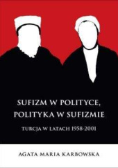 Okładka książki Sufizm w polityce, polityka w sufizmie: Turcja w latach 1958-2001 Agata Maria Karbowska