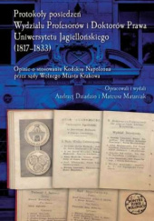 Okładka książki Protokoły posiedzeń Wydziału Profesorów i Doktorów Prawa Uniwersytetu Jagiellońskiego (1817-1833) Andrzej Dziadzio, Mateusz Mataniak