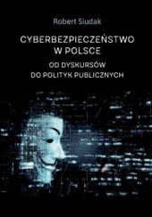 Okładka książki Cyberbezpieczeństwo w Polsce. Od dyskursów do polityk publicznych Robert Siudak