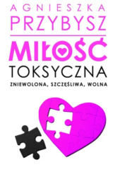 Okładka książki Miłość toksyczna, zniewolona, szczęśliwa, wolna Agnieszka Przybysz