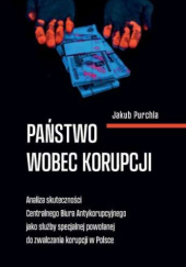 Okładka książki Państwo wobec korupcji. Analiza skuteczności Centralnego Biura Antykorupcyjnego jako służby specjalnej powołanej do zwalczania korupcji w Polsce Jakub Purchla