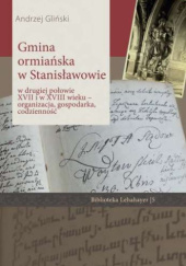 Okładka książki Gmina ormiańska w Stanisławowie w drugiej połowie XVII i w XVIII wieku - organizacja, gospodarka, codzienność Andrzej Gliński
