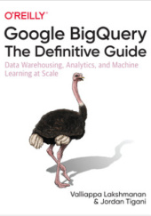 Okładka książki Google BigQuery: The Definitive Guide: Data Warehousing, Analytics, and Machine Learning at Scale Valliappa Lakshmanan, Jordan Tigani