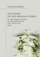 Okładka książki The Image of the Iranian World in the Roman Poetry of the Republican and Augustan Ages Tomasz Babnis