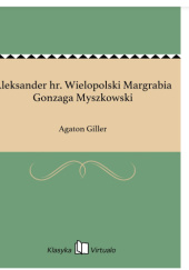 Okładka książki Aleksander hr. Wielopolski Margrabia Gonzaga Myszkowski Agaton Giller