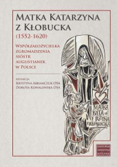 Okładka książki Matka Katarzyna z Kłobucka (1552-1620) Współzałożycielka Zgromadzenia Sióstr Augustianek w Polsce Krystyna Abramczuk, Dorota Kowalewska