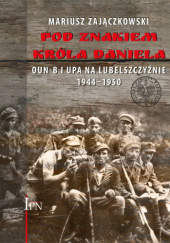 Okładka książki Pod znakiem króla Daniela. OUN-B i UPA na Lubelszczyźnie 1944–1950 Mariusz Zajączkowski