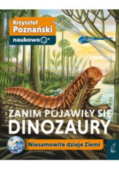 Okładka książki ZANIM POJAWIŁY SIĘ DINOZAURY niesamowite dzieje Ziemi Krzysztof Poznański