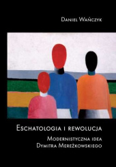 Okładka książki Eschatologia i rewolucja. Modernistyczna idea Dymitra Mereżkowskiego Daniel Wańczyk