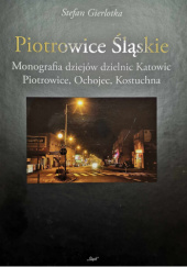 Piotrowice Śląskie : monografia dziejów dzielnic Katowic - Piotrowice, Ochojec, Kostuchna