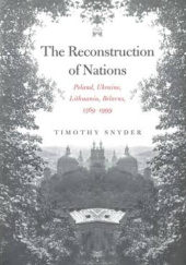 Okładka książki The Reconstruction of Nations Poland, Ukraine, Lithuania, Belarus, 1569–1999 Timothy D. Snyder