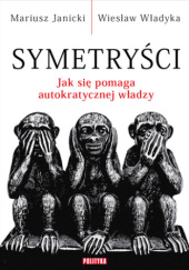 Okładka książki Symetryści. Jak się pomaga autokratycznej władzy Mariusz Janicki, Wiesław Władyka