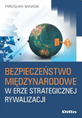 Okładka książki Bezpieczeństwo międzynarodowe w erze strategicznej rywalizacji Mirosław Banasik