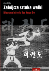 Okładka książki Zabójcza sztuka walki: Nieznana historia Tae Kwon Do Alex Gillis