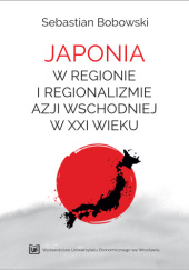 Okładka książki Japonia w regionie i regionalizmie Azji Wschodniej w XXI wieku Sebastian Bobowski