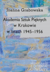 Okładka książki Akademia Sztuk Pięknych w Krakowie w latach 1945-1956 Joanna Grabowska