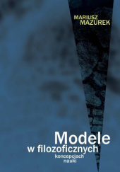 Okładka książki Modele w filozoficznych koncepcjach nauki Mariusz Mazurek