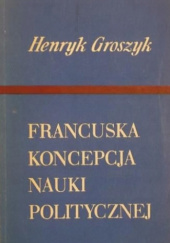 Okładka książki Francuska koncepcja nauki politycznej Henryk Groszyk