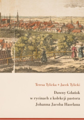 Okładka książki Dawny Gdańsk w rycinach z kolekcji pastora Johanna Jacoba Haselaua Teresa Tylicka, Jacek Tylicki