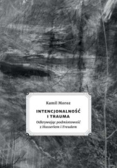 Okładka książki Intencjonalność i trauma: odkrywając podmiotowość z Husserlem i Freudem Kamil Moroz