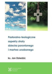 Okładka książki Pastoralno-teologiczne aspekty straty dziecka poronionego i martwo urodzonego Jan Dziedzic
