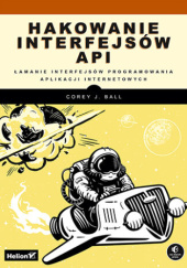 Okładka książki Hakowanie interfejsów API. Łamanie interfejsów programowania aplikacji internetowych Corey J. Ball