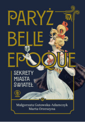 Okładka książki Paryż belle epoque. Sekrety miasta świateł Małgorzata Gutowska-Adamczyk, Marta Orzeszyna