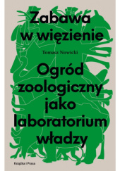 Okładka książki Zabawa w więzienie: ogród zoologiczny jako laboratorium władzy Tomasz Nowicki