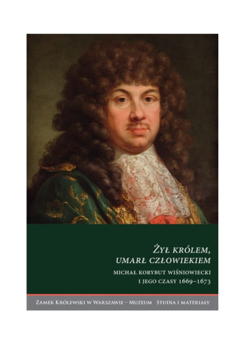 Żył królem, umarł człowiekiem. Michał Korybut Wiśniowiecki i jego czasy 1669–1673