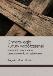Okładka książki Chrysto-logia kultury współczesnej w oparciu o wybrane przedstawienia ukrzyżowania Angelika Maria Małek