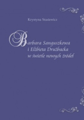 Okładka książki Barbara Sanguszkowa i Elżbieta Drużbacka w świetle nowych źródeł Krystyna Stasiewicz