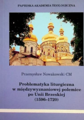 Okładka książki Problematyka liturgiczna w międzywyznaniowej polemice po Unii Brzeskiej (1596-1720) Przemysław Nowakowski CM