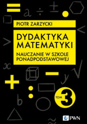 Okładka książki Dydaktyka matematyki. Tom 3. Nauczanie w szkole ponadpodstawowej Piotr Zarzycki