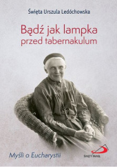 Okładka książki Bądź jak lampka przed tabernakulum św. Urszula Ledóchowska