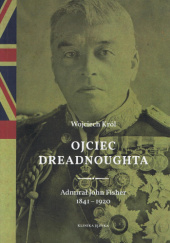 Okładka książki Ojciec dreadnoughta. Admirał John Fisher 1841 – 1920 Wojciech Król