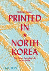 Okładka książki Printed in North Korea: The Art of Everyday Life in the DPRK Nicholas Bonner