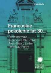 Okładka książki Francuskie pokolenie lat 30.: École normale supérieure 1920-1940: Aron, Nizan, Sartre i Merleau-Ponty Piotr Mróz