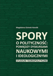 Okładka książki Spory o polityczność: pomiędzy dyskursami naukowymi i ideologicznymi. Studium teoriopolityczne Magdalena Ozimek-Hanslik
