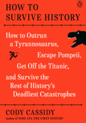 Okładka książki How to Survive History: How to Outrun a Tyrannosaurus, Escape Pompeii, Get Off the Titanic, and Survive the Rest of History's Deadliest Catastrophes Cody Cassidy