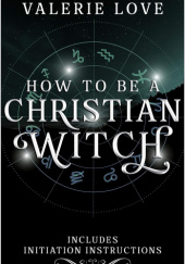 Okładka książki How to Be a Christian Witch: Includes Initiation Instructions Valerie Love