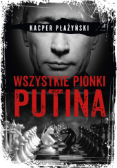 Okładka książki Wszystkie pionki Putina. Rosyjski lobbing Kacper Płażyński
