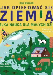 Okładka książki Jak opiekować się Ziemią. Wielka nauka dla małych dzieci. Olga Woźniak