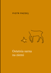 Okładka książki Ostatnia sarna na ziemi Piotr Pazdej